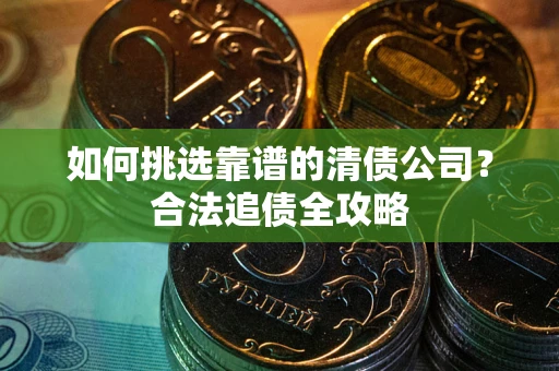 北京如何挑选靠谱的清债公司?合法追债全攻略 北京如何挑选靠谱的清债公司?合法追债全攻略