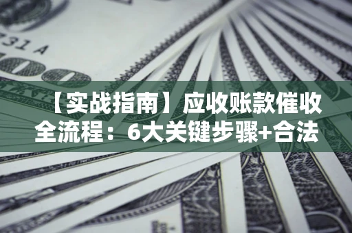 北京【实战指南】应收账款催收全流程：6大关键步骤+合法回款技巧