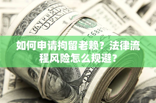 北京如何申请拘留老赖？法律流程风险怎么规避？