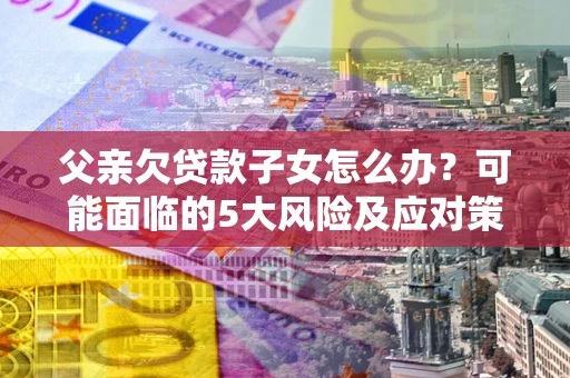 北京父亲欠贷款子女怎么办?可能面临的5大风险及应对策略 北京父亲欠贷款子女怎么办?可能面临的5大风险及应对策略