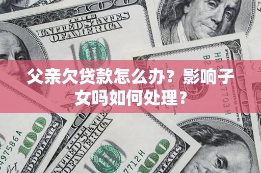 北京父亲欠贷款怎么办？影响子女吗如何处理？