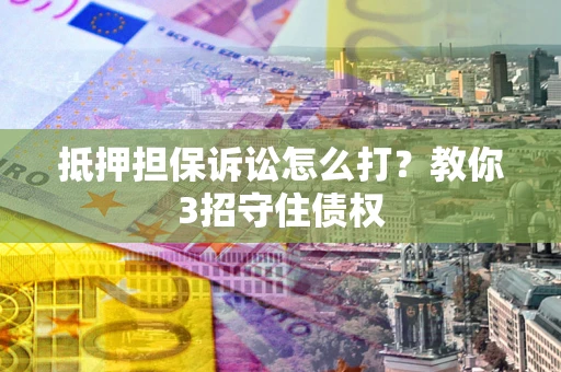 北京抵押担保诉讼怎么打？教你3招守住债权
