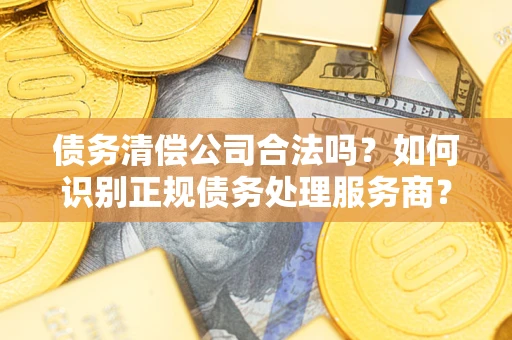 北京债务清偿公司合法吗？如何识别正规债务处理服务商？