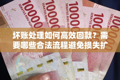 北京坏账处理如何高效回款？需要哪些合法流程避免损失扩大？