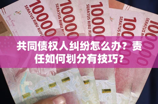 北京共同债权人纠纷怎么办？责任如何划分有技巧？