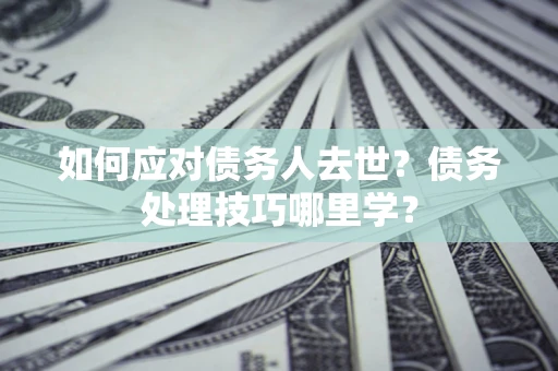 北京如何应对债务人去世？债务处理技巧哪里学？
