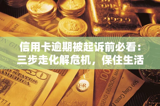 北京信用卡逾期被起诉前必看：三步走化解危机，保住生活尊严