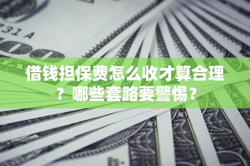 北京借钱担保费怎么收才算合理？哪些套路要警惕？
