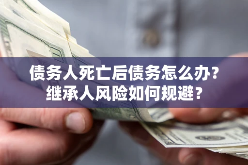 北京债务人死亡后债务怎么办？继承人风险如何规避？
