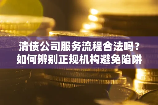北京清债公司服务流程合法吗？如何辨别正规机构避免陷阱？