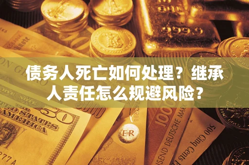北京债务人死亡如何处理?继承人责任怎么规避风险? 北京债务人死亡如何处理?继承人责任怎么规避风险?