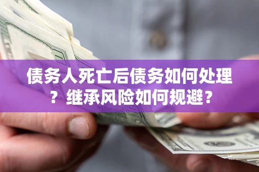 北京债务人死亡后债务如何处理？继承风险如何规避？
