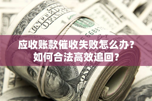 北京应收账款催收失败怎么办？如何合法高效追回？