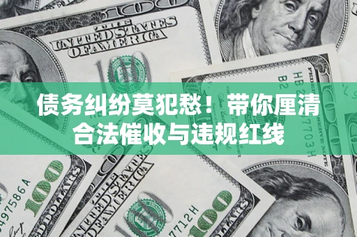 北京债务纠纷莫犯愁！带你厘清合法催收与违规红线