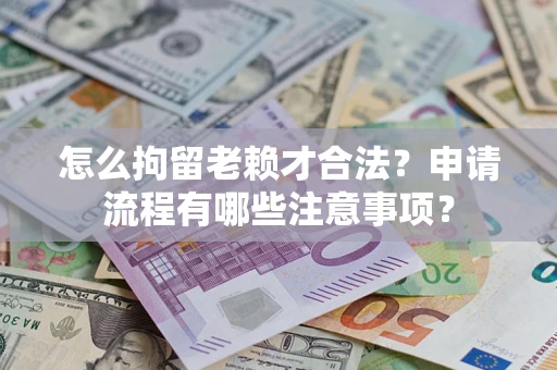 北京怎么拘留老赖才合法？申请流程有哪些注意事项？