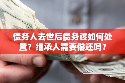 北京债务人去世后债务该如何处置？继承人需要偿还吗？
