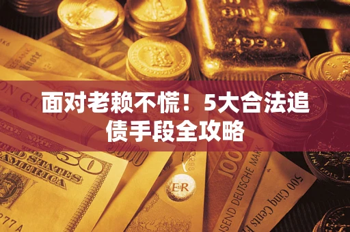 北京面对老赖不慌！5大合法追债手段全攻略
