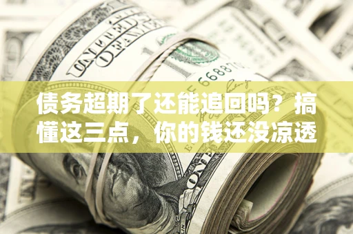 北京债务超期了还能追回吗？搞懂这三点，你的钱还没凉透