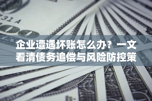 北京企业遭遇坏账怎么办？一文看清债务追偿与风险防控策略