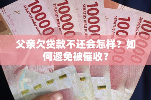 北京父亲欠贷款不还会怎样？如何避免被催收？