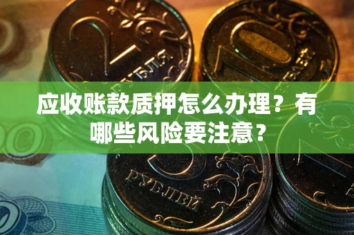 北京应收账款质押怎么办理？有哪些风险要注意？