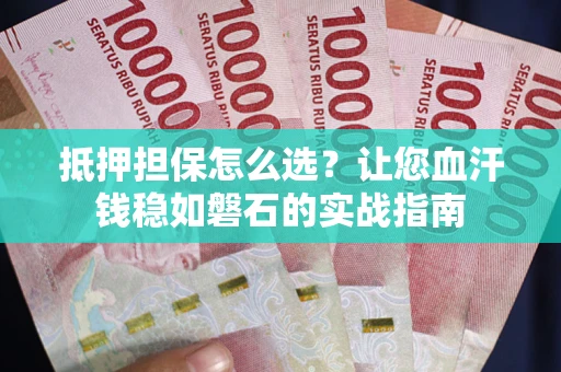 北京抵押担保怎么选？让您血汗钱稳如磐石的实战指南