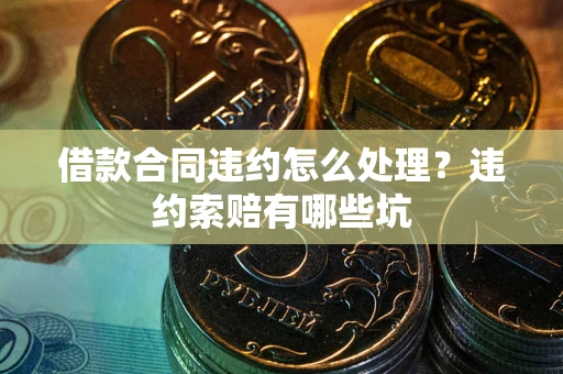 北京借款合同违约怎么处理？违约索赔有哪些坑