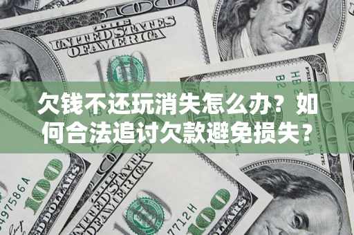 北京欠钱不还玩消失怎么办?如何合法追讨欠款避免损失? 北京欠钱不还玩消失怎么办?如何合法追讨欠款避免损失?