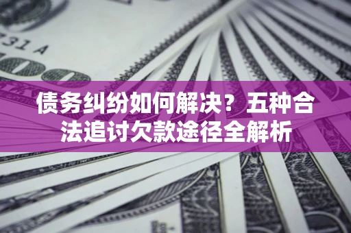 北京债务纠纷如何解决？五种合法追讨欠款途径全解析