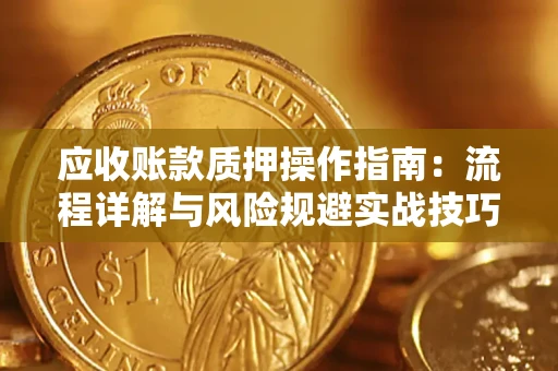 北京应收账款质押操作指南:流程详解与风险规避实战技巧 北京应收账款质押操作指南:流程详解与风险规避实战技巧