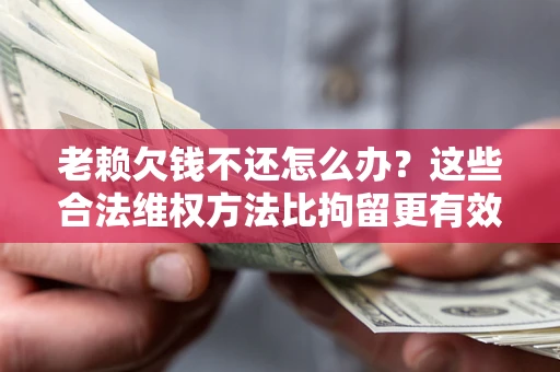 北京老赖欠钱不还怎么办？这些合法维权方法比拘留更有效