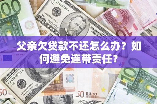 北京父亲欠贷款不还怎么办？如何避免连带责任？