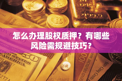 北京怎么办理股权质押？有哪些风险需规避技巧？