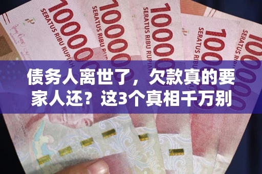 北京债务人离世了，欠款真的要家人还？这3个真相千万别弄错