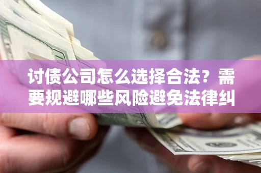 北京讨债公司怎么选择合法?需要规避哪些风险避免法律纠纷? 北京讨债公司怎么选择合法?需要规避哪些风险避免法律纠纷?