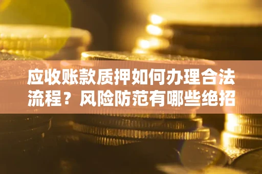 北京应收账款质押如何办理合法流程？风险防范有哪些绝招？