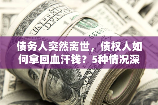 北京债务人突然离世，债权人如何拿回血汗钱？5种情况深度解析