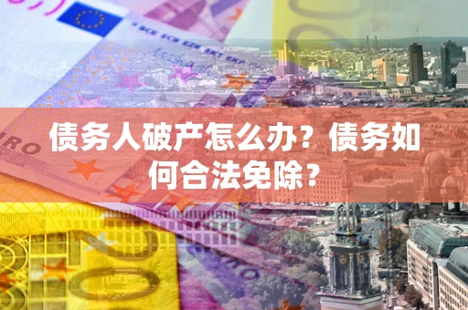 北京债务人破产怎么办？债务如何合法免除？