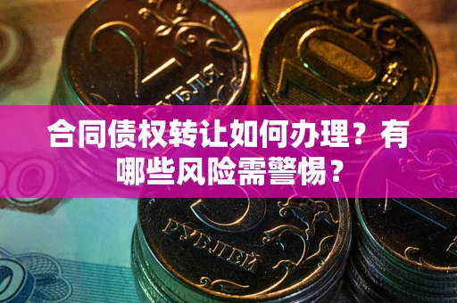 北京合同债权转让如何办理？有哪些风险需警惕？