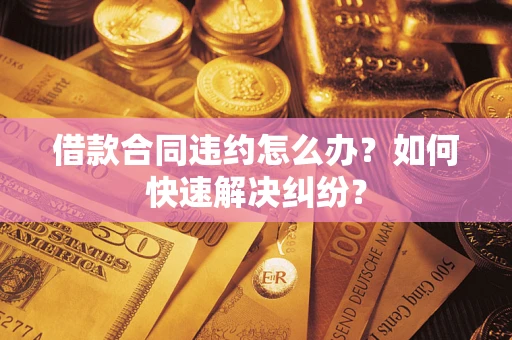 北京借款合同违约怎么办？如何快速解决纠纷？