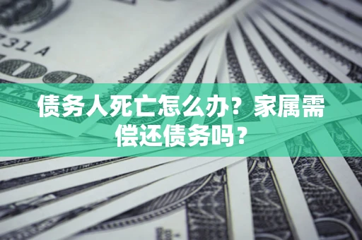 北京债务人死亡怎么办？家属需偿还债务吗？