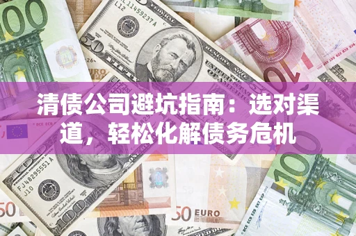 北京清债公司避坑指南：选对渠道，轻松化解债务危机
