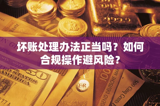 北京坏账处理办法正当吗？如何合规操作避风险？