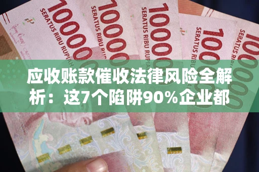 北京应收账款催收法律风险全解析：这7个陷阱90%企业都踩过（含合规应对指南）