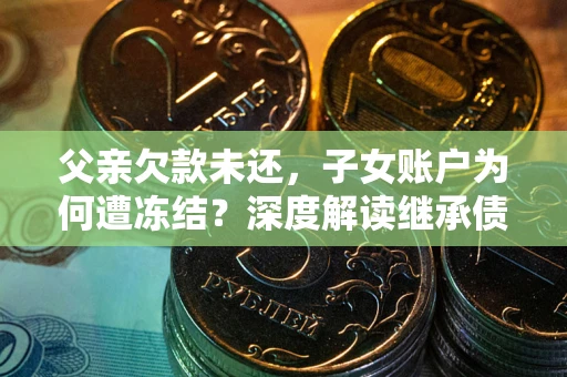 北京父亲欠款未还，子女账户为何遭冻结？深度解读继承债务迷局