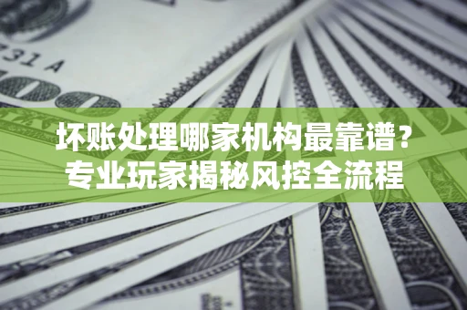 北京坏账处理哪家机构最靠谱？专业玩家揭秘风控全流程