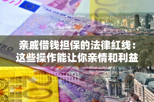 北京亲戚借钱担保的法律红线：这些操作能让你亲情和利益两不误