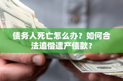 北京债务人死亡怎么办？如何合法追偿遗产债款？