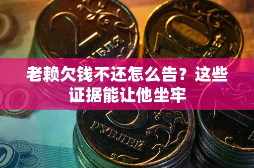 北京老赖欠钱不还怎么告？这些证据能让他坐牢