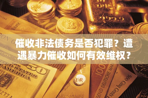 北京催收非法债务是否犯罪?遭遇暴力催收如何有效维权? 北京催收非法债务是否犯罪?遭遇暴力催收如何有效维权?